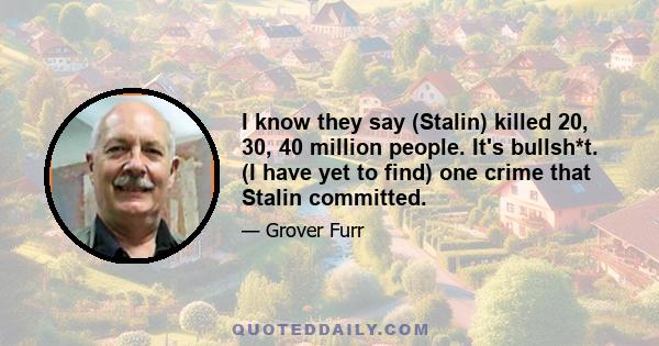 I know they say (Stalin) killed 20, 30, 40 million people. It's bullsh*t. (I have yet to find) one crime that Stalin committed.