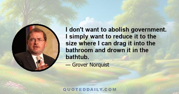 I don't want to abolish government. I simply want to reduce it to the size where I can drag it into the bathroom and drown it in the bathtub.