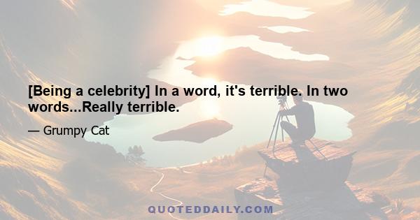 [Being a celebrity] In a word, it's terrible. In two words...Really terrible.