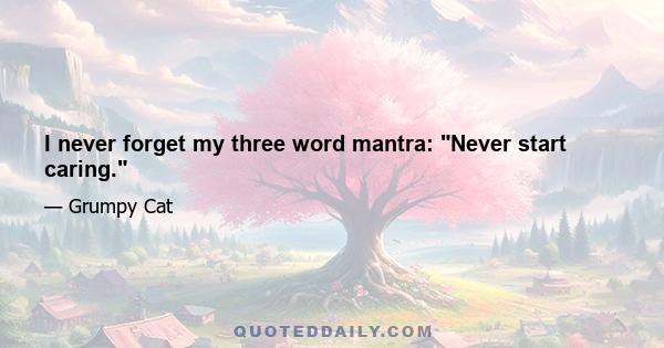 I never forget my three word mantra: Never start caring.