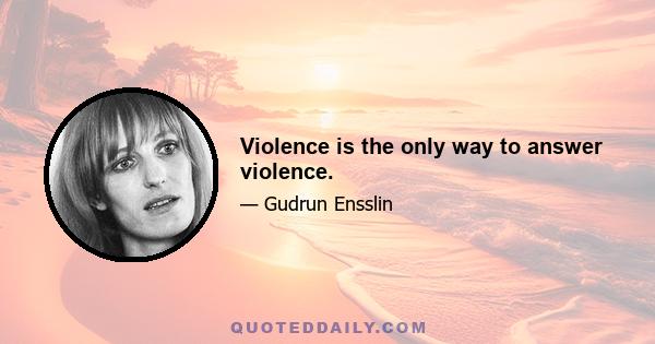 Violence is the only way to answer violence.