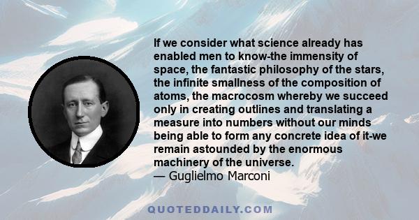 If we consider what science already has enabled men to know-the immensity of space, the fantastic philosophy of the stars, the infinite smallness of the composition of atoms, the macrocosm whereby we succeed only in