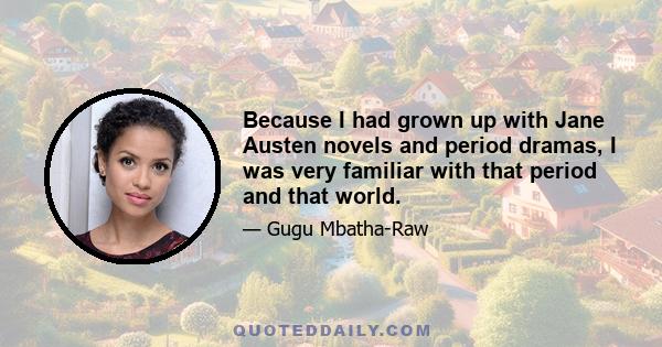 Because I had grown up with Jane Austen novels and period dramas, I was very familiar with that period and that world.