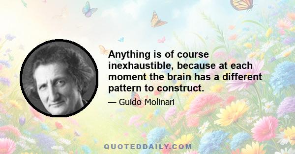 Anything is of course inexhaustible, because at each moment the brain has a different pattern to construct.