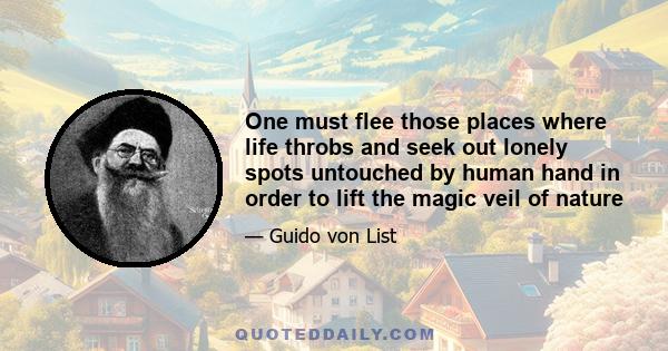 One must flee those places where life throbs and seek out lonely spots untouched by human hand in order to lift the magic veil of nature