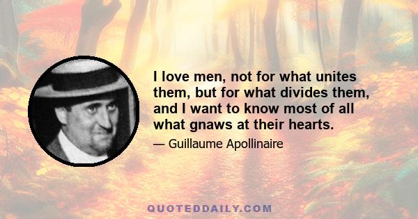 I love men, not for what unites them, but for what divides them, and I want to know most of all what gnaws at their hearts.