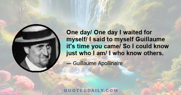 One day/ One day I waited for myself/ I said to myself Guillaume it's time you came/ So I could know just who I am/ I who know others.