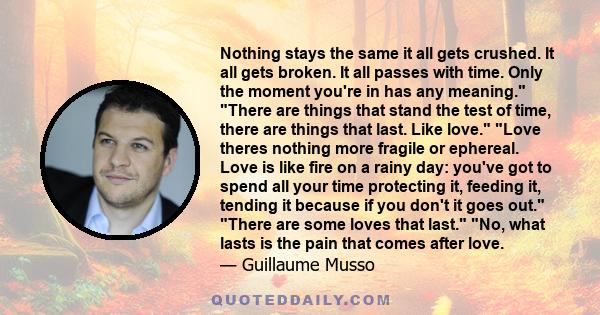 Nothing stays the same it all gets crushed. It all gets broken. It all passes with time. Only the moment you're in has any meaning. There are things that stand the test of time, there are things that last. Like love.