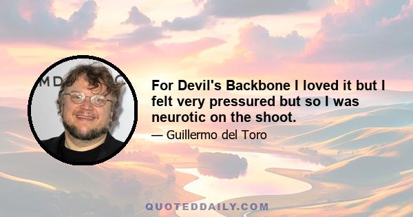 For Devil's Backbone I loved it but I felt very pressured but so I was neurotic on the shoot.