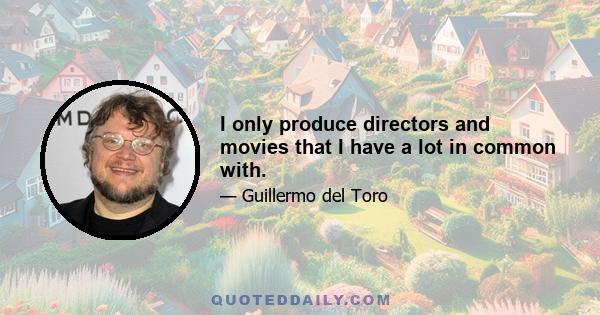 I only produce directors and movies that I have a lot in common with.