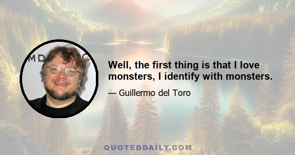 Well, the first thing is that I love monsters, I identify with monsters.