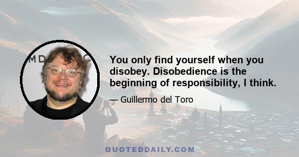 You only find yourself when you disobey. Disobedience is the beginning of responsibility, I think.