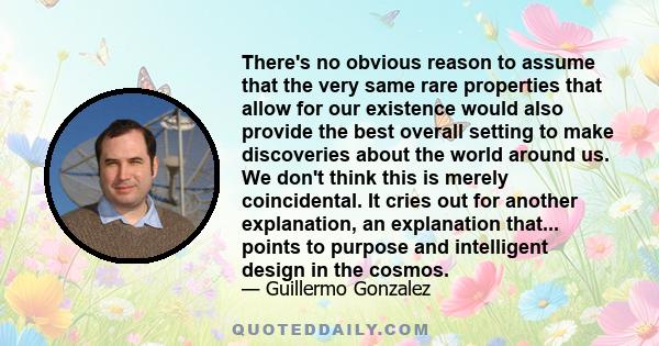 There's no obvious reason to assume that the very same rare properties that allow for our existence would also provide the best overall setting to make discoveries about the world around us. We don't think this is