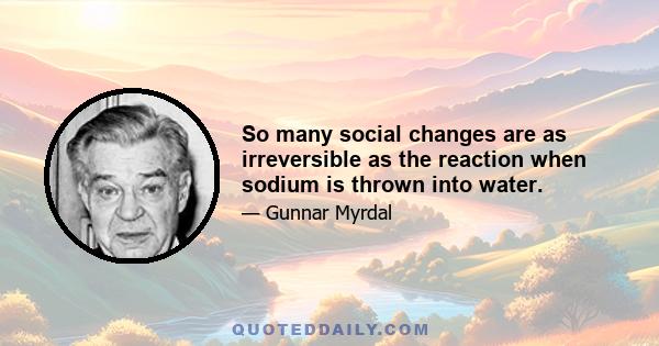 So many social changes are as irreversible as the reaction when sodium is thrown into water.
