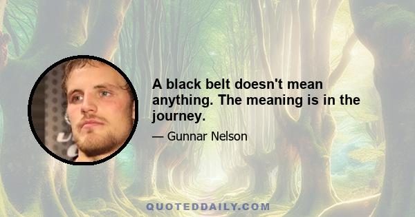 A black belt doesn't mean anything. The meaning is in the journey.