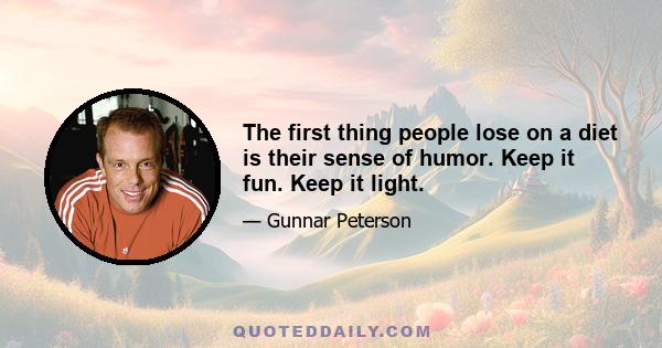 The first thing people lose on a diet is their sense of humor. Keep it fun. Keep it light.