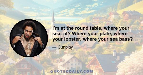 I'm at the round table, where your seat at? Where your plate, where your lobster, where your sea bass?