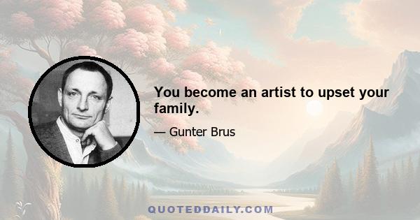 You become an artist to upset your family.