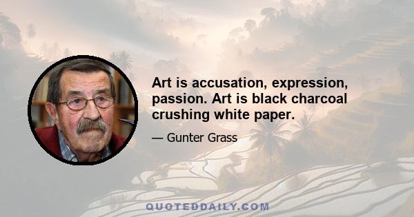 Art is accusation, expression, passion. Art is black charcoal crushing white paper.