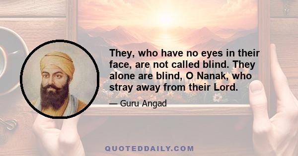 They, who have no eyes in their face, are not called blind. They alone are blind, O Nanak, who stray away from their Lord.