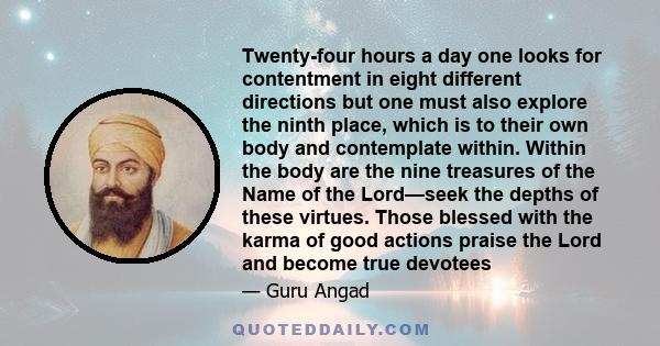 Twenty-four hours a day one looks for contentment in eight different directions but one must also explore the ninth place, which is to their own body and contemplate within. Within the body are the nine treasures of the 