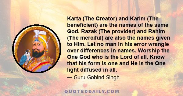 Karta (The Creator) and Karim (The beneficient) are the names of the same God. Razak (The provider) and Rahim (The merciful) are also the names given to Him. Let no man in his error wrangle over differences in names.