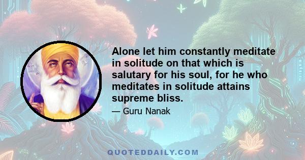 Alone let him constantly meditate in solitude on that which is salutary for his soul, for he who meditates in solitude attains supreme bliss.