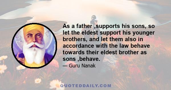 As a father ,supports his sons, so let the eldest support his younger brothers, and let them also in accordance with the law behave towards their eldest brother as sons ,behave.