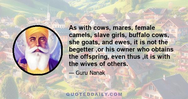 As with cows, mares, female camels, slave girls, buffalo cows, she goats, and ewes, it is not the begetter ,or his owner who obtains the offspring, even thus ,it is with the wives of others.