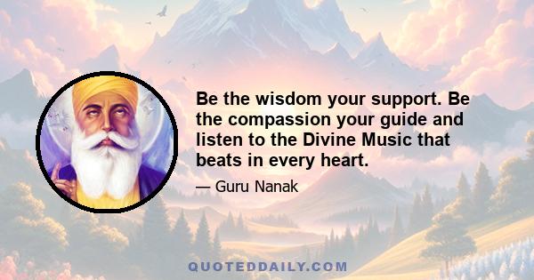 Be the wisdom your support. Be the compassion your guide and listen to the Divine Music that beats in every heart.