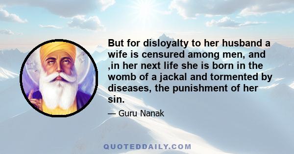 But for disloyalty to her husband a wife is censured among men, and ,in her next life she is born in the womb of a jackal and tormented by diseases, the punishment of her sin.