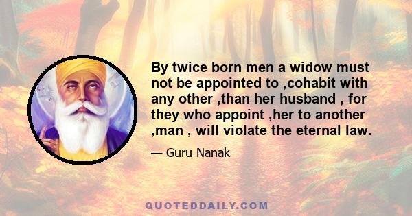 By twice born men a widow must not be appointed to ,cohabit with any other ,than her husband , for they who appoint ,her to another ,man , will violate the eternal law.