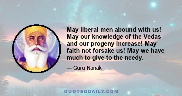 May liberal men abound with us! May our knowledge of the Vedas and our progeny increase! May faith not forsake us! May we have much to give to the needy.