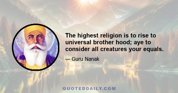 The highest religion is to rise to universal brother hood; aye to consider all creatures your equals.