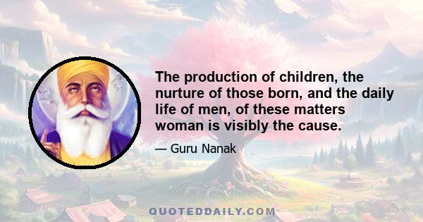 The production of children, the nurture of those born, and the daily life of men, of these matters woman is visibly the cause.