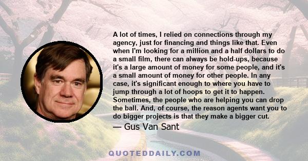 A lot of times, I relied on connections through my agency, just for financing and things like that. Even when I'm looking for a million and a half dollars to do a small film, there can always be hold-ups, because it's a 