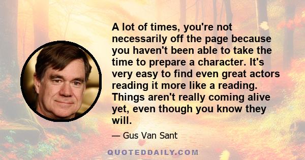 A lot of times, you're not necessarily off the page because you haven't been able to take the time to prepare a character. It's very easy to find even great actors reading it more like a reading. Things aren't really