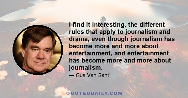 I find it interesting, the different rules that apply to journalism and drama, even though journalism has become more and more about entertainment, and entertainment has become more and more about journalism.