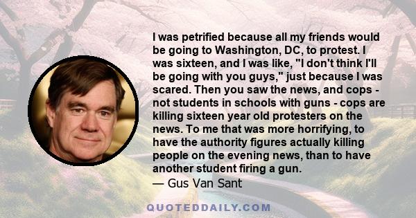 I was petrified because all my friends would be going to Washington, DC, to protest. I was sixteen, and I was like, I don't think I'll be going with you guys, just because I was scared. Then you saw the news, and cops - 