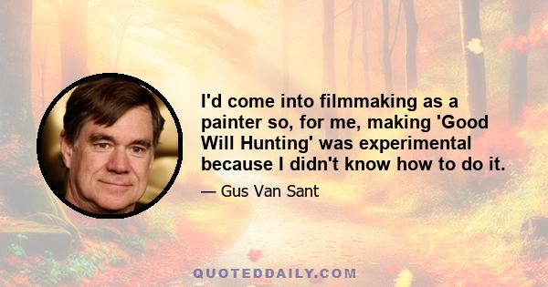 I'd come into filmmaking as a painter so, for me, making 'Good Will Hunting' was experimental because I didn't know how to do it.