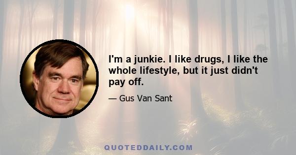 I'm a junkie. I like drugs, I like the whole lifestyle, but it just didn't pay off.