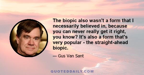 The biopic also wasn't a form that I necessarily believed in, because you can never really get it right, you know? It's also a form that's very popular - the straight-ahead biopic.