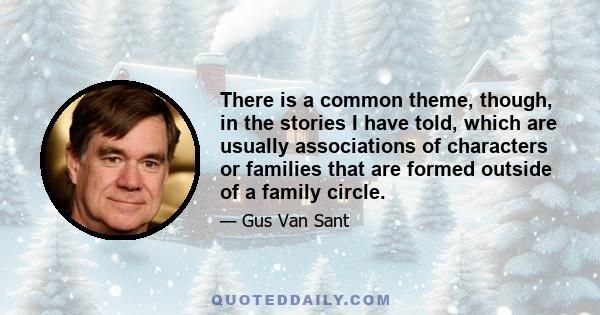 There is a common theme, though, in the stories I have told, which are usually associations of characters or families that are formed outside of a family circle.