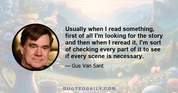 Usually when I read something, first of all I'm looking for the story and then when I reread it, I'm sort of checking every part of it to see if every scene is necessary.