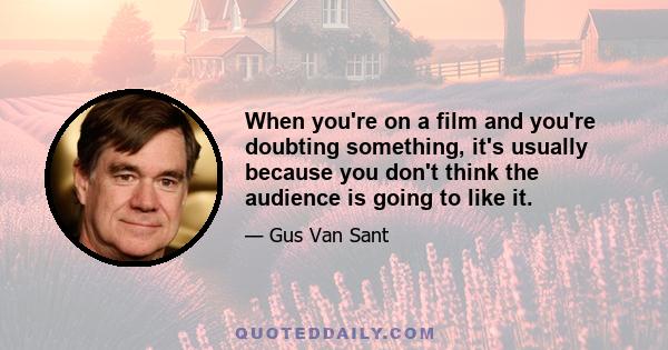 When you're on a film and you're doubting something, it's usually because you don't think the audience is going to like it.