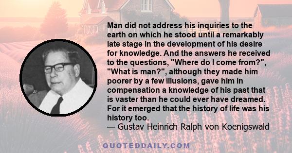 Man did not address his inquiries to the earth on which he stood until a remarkably late stage in the development of his desire for knowledge. And the answers he received to the questions, Where do I come from?, What is 