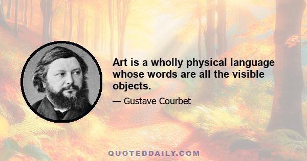 Art is a wholly physical language whose words are all the visible objects.