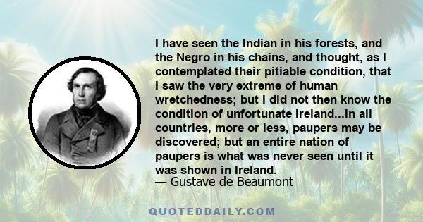 I have seen the Indian in his forests, and the Negro in his chains, and thought, as I contemplated their pitiable condition, that I saw the very extreme of human wretchedness; but I did not then know the condition of