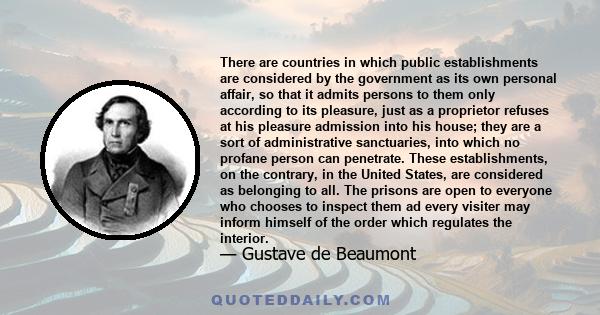 There are countries in which public establishments are considered by the government as its own personal affair, so that it admits persons to them only according to its pleasure, just as a proprietor refuses at his