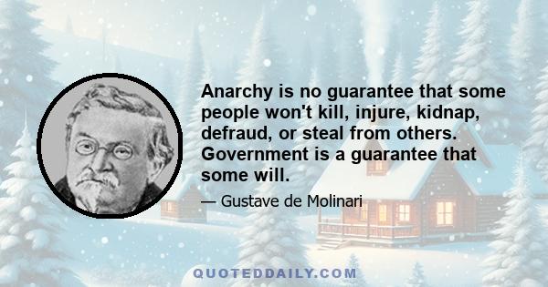 Anarchy is no guarantee that some people won't kill, injure, kidnap, defraud, or steal from others. Government is a guarantee that some will.